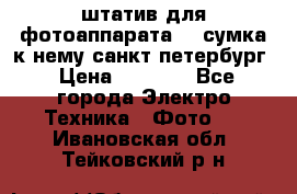 штатив для фотоаппарата    сумка к нему санкт-петербург › Цена ­ 1 000 - Все города Электро-Техника » Фото   . Ивановская обл.,Тейковский р-н
